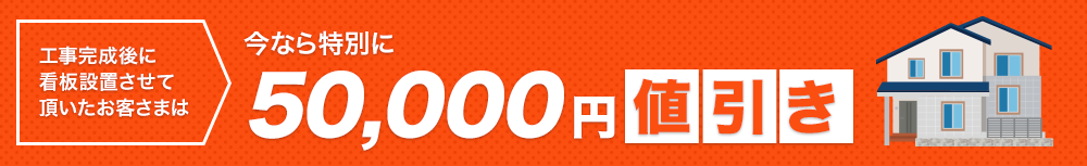 工事完成後に看板設置させて頂いたお客さまは今なら特別に50,000円値引き